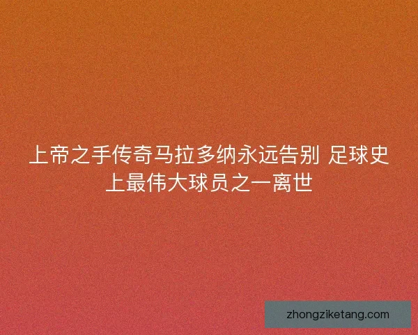 上帝之手传奇马拉多纳永远告别 足球史上最伟大球员之一离世