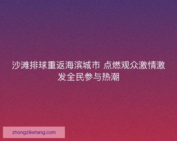 沙滩排球重返海滨城市 点燃观众激情激发全民参与热潮