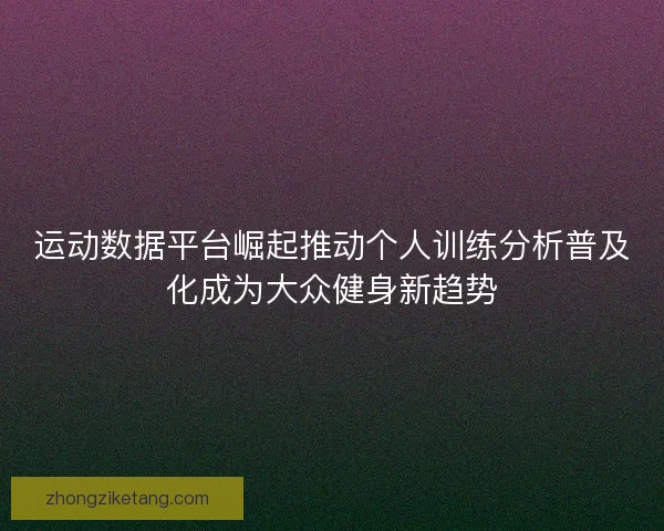 运动数据平台崛起推动个人训练分析普及化成为大众健身新趋势